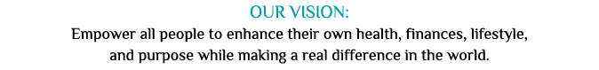 OUR VISION:  Empower all people to enhance their own health, finances, lifestyle, and purpose while making a real dif   