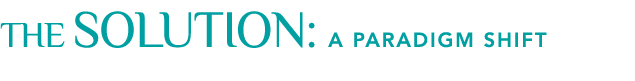 THE SOLUTION: A Paradigm Shift