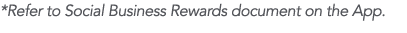 *Refer to Social Business Rewards document on the App 