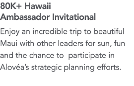 80K+ Hawaii Ambassador Invitational Enjoy an incredible trip to beautiful Maui with other leaders for sun, fun and th   
