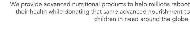 We provide advanced nutritional products to help millions reboot their health while donating that same advanced nouri   