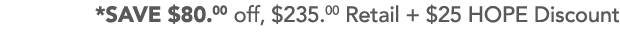 *SAVE  80 00 off,  235 00 Retail +  25 HOPE Discount 