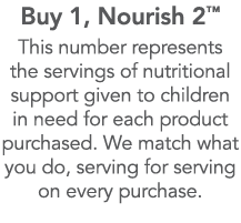 Buy 1, Nourish 2  This number represents the servings of nutritional support given to children in need for each produ   