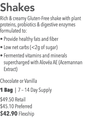 Shakes Rich & creamy Gluten-Free shake with plant proteins, probiotics & digestive enzymes formulated to:   Provide h   