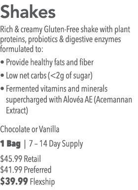 Shakes Rich & creamy Gluten-Free shake with plant proteins, probiotics & digestive enzymes formulated to:   Provide h   