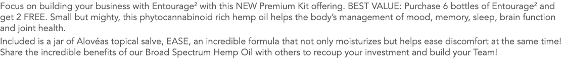 Focus on building your business with Entourage2 with this NEW Premium Kit offering  BEST VALUE: Purchase 6 bottles of   