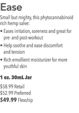 Ease Small but mighty, this phytocannabinoid rich hemp salve:   Eases irritation, soreness and great for pre- and pos   