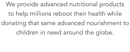 We provide advanced nutritional products to help millions reboot their health while donating that same advanced nouri   