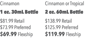 Cinnamon 1 oz  30mL Bottle  81 99 Retail  73 99 Preferred  69 99 Flexship Cinnamon or Tropical 2 oz  60mL Bottle  138   