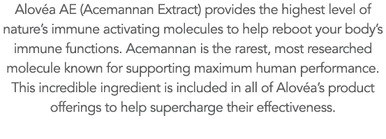 Alov a AE (Acemannan Extract) provides the highest level of nature s immune activating molecules to help reboot your    
