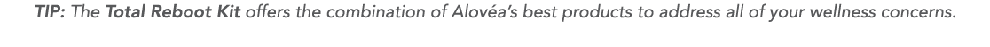 TIP: The Total Reboot Kit offers the combination of Alov a s best products to address all of your wellness concerns 