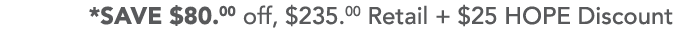 *SAVE  80 00 off,  235 00 Retail +  25 HOPE Discount 